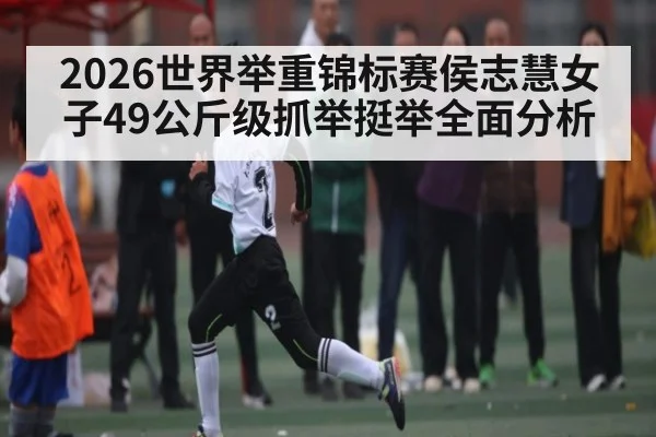 2026世界举重锦标赛侯志慧女子49公斤级抓举挺举全面分析
