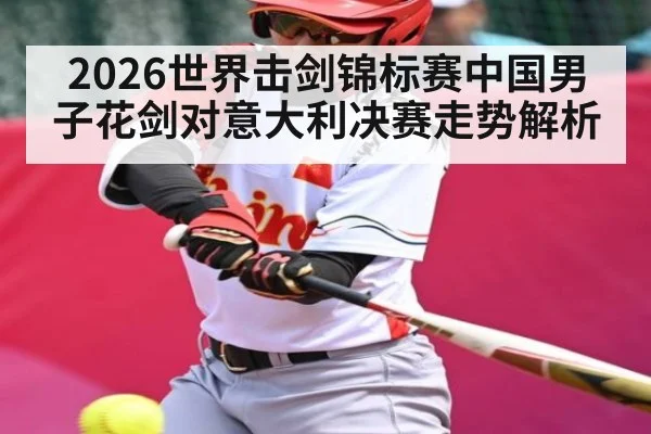 2026世界击剑锦标赛中国男子花剑对意大利决赛走势解析