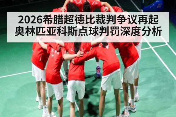 2026希腊超德比裁判争议再起 奥林匹亚科斯点球判罚深度分析