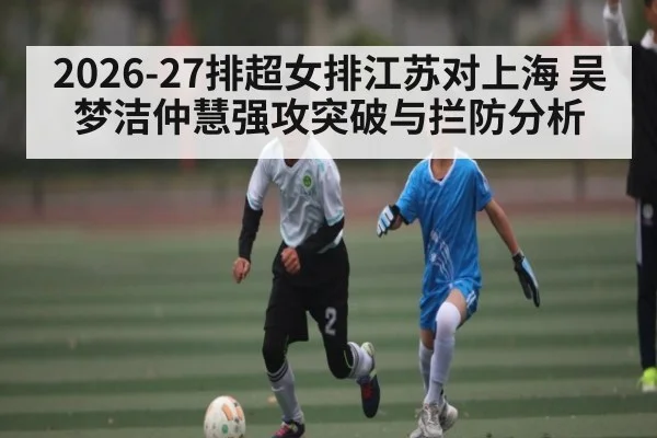 2026-27排超女排江苏对上海 吴梦洁仲慧强攻突破与拦防分析