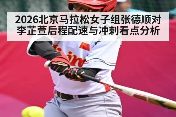 2026北京马拉松女子组张德顺对李芷萱后程配速与冲刺看点分析